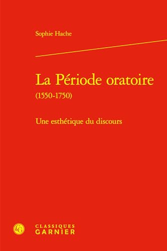 La période oratoire (1550-1750) - une esthétique du discours: UNE ESTHÉTIQUE DU DISCOURS von CLASSIQ GARNIER